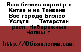 Ваш бизнес-партнёр в Китае и на Тайване - Все города Бизнес » Услуги   . Татарстан респ.,Набережные Челны г.